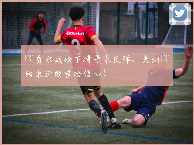 FC首尔战绩下滑寻求反弹，光州FC结束连败重拾信心！