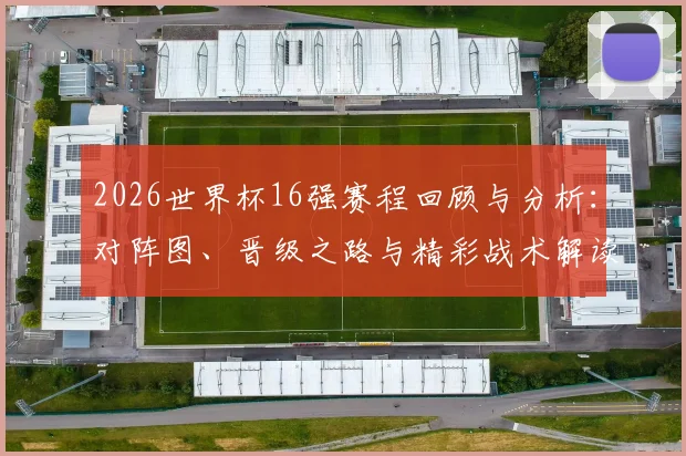 2026世界杯16强赛程回顾与分析：对阵图、晋级之路与精彩战术解读