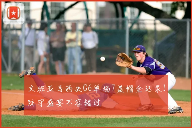 文班亚马西决G6单场7盖帽全记录！防守盛宴不容错过