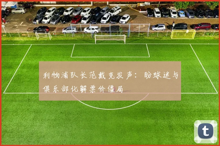 利物浦队长范戴克发声：盼球迷与俱乐部化解票价僵局