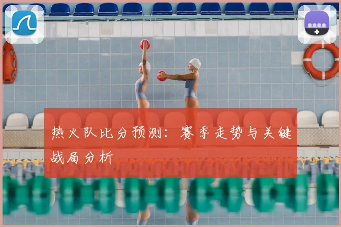 热火队比分预测：赛季走势与关键战局分析