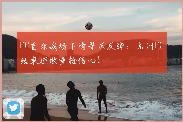 FC首尔战绩下滑寻求反弹，光州FC结束连败重拾信心！