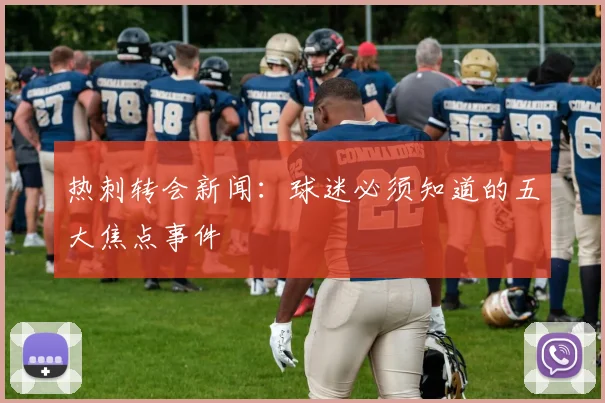 热刺转会新闻：球迷必须知道的五大焦点事件