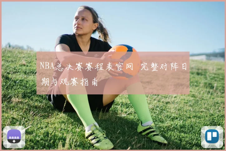 NBA总决赛赛程表官网 完整对阵日期与观赛指南