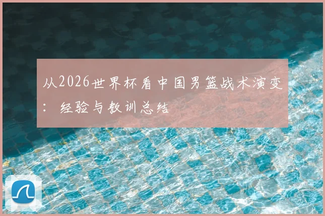 从2026世界杯看中国男篮战术演变：经验与教训总结