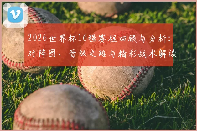 2026世界杯16强赛程回顾与分析：对阵图、晋级之路与精彩战术解读