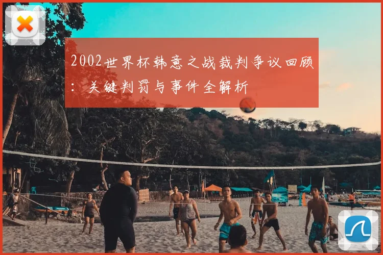 2002世界杯韩意之战裁判争议回顾：关键判罚与事件全解析