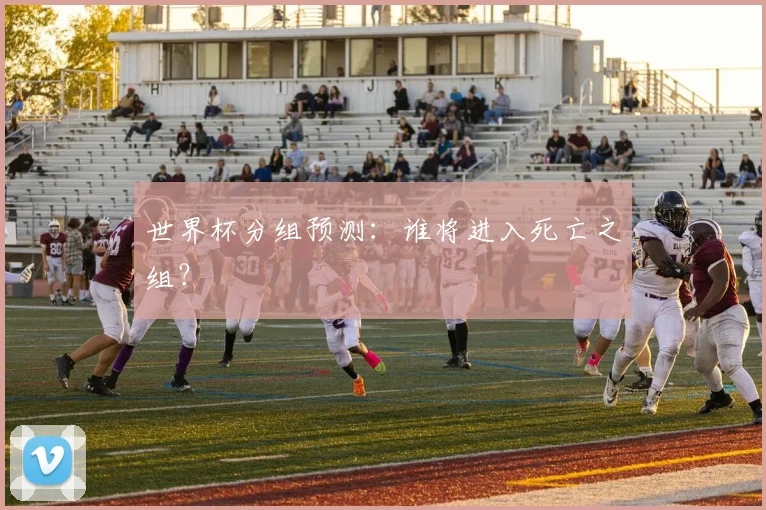 世界杯分组预测:谁将进入死亡之组?