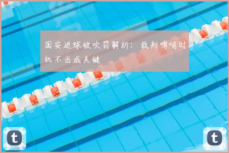 国安进球被吹罚解析：裁判鸣哨时机不当成关键