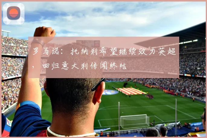 罗马诺：托纳利希望继续效力英超，回归意大利传闻终结