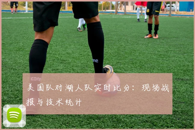 美国队对湖人队实时比分：现场战报与技术统计