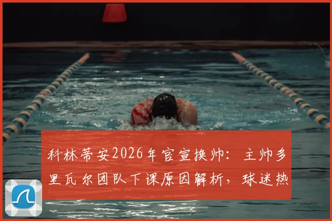 科林蒂安2026年官宣换帅：主帅多里瓦尔团队下课原因解析，球迷热议新帅人选及球队未来走向