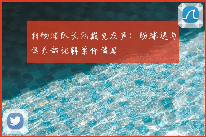 利物浦队长范戴克发声：盼球迷与俱乐部化解票价僵局
