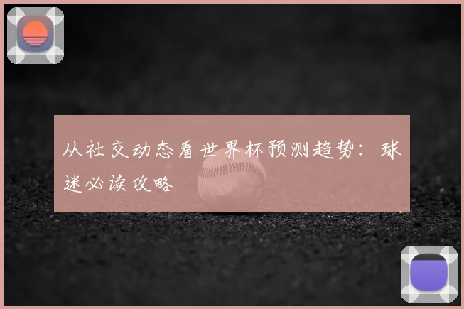 从社交动态看世界杯预测趋势：球迷必读攻略