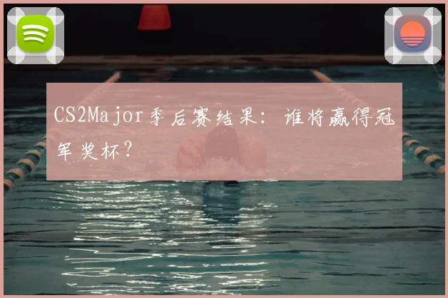 CS2Major季后赛结果：谁将赢得冠军奖杯？