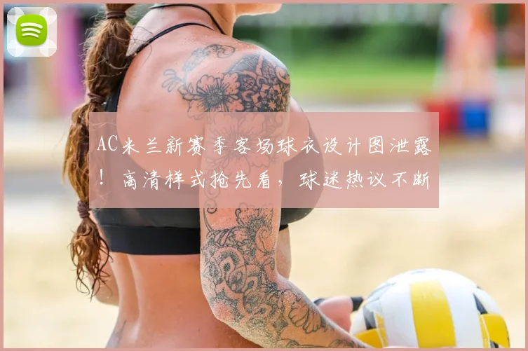 AC米兰新赛季客场球衣设计图泄露！高清样式抢先看，球迷热议不断