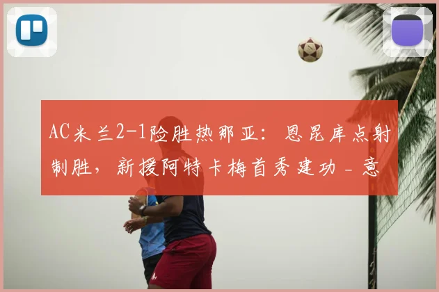 AC米兰2-1险胜热那亚：恩昆库点射制胜，新援阿特卡梅首秀建功 _ 意甲最新战报