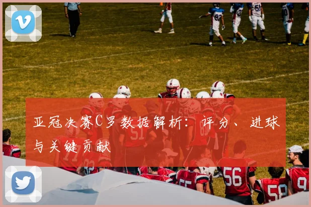 亚冠决赛C罗数据解析：评分、进球与关键贡献