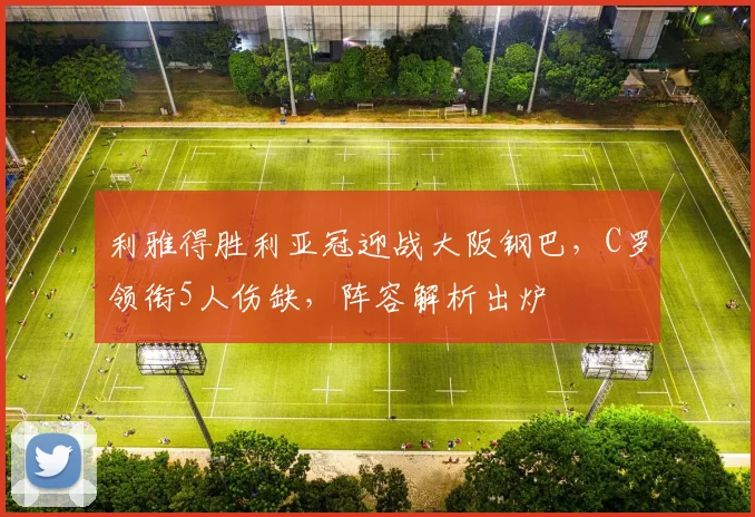 利雅得胜利亚冠迎战大阪钢巴，C罗领衔5人伤缺，阵容解析出炉