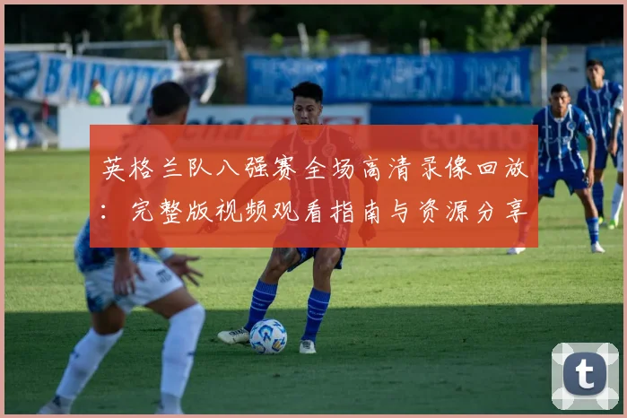 英格兰队八强赛全场高清录像回放：完整版视频观看指南与资源分享
