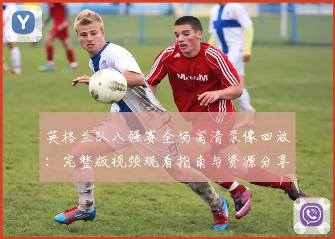 英格兰队八强赛全场高清录像回放：完整版视频观看指南与资源分享