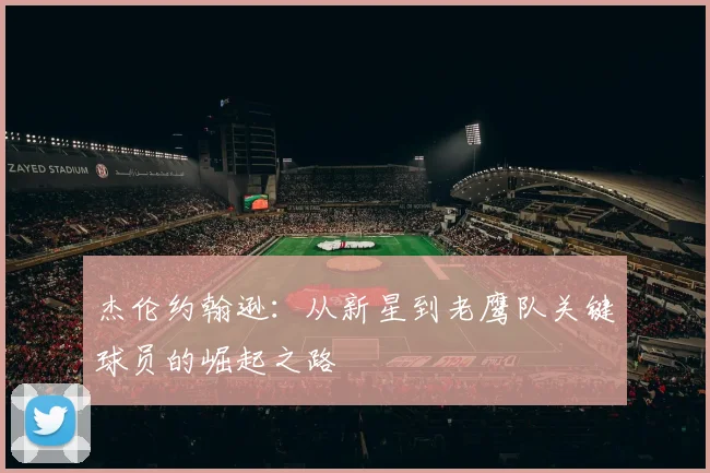 杰伦约翰逊：从新星到老鹰队关键球员的崛起之路