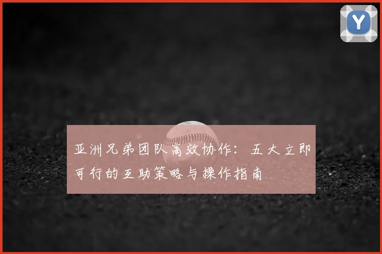 亚洲兄弟团队高效协作：五大立即可行的互助策略与操作指南