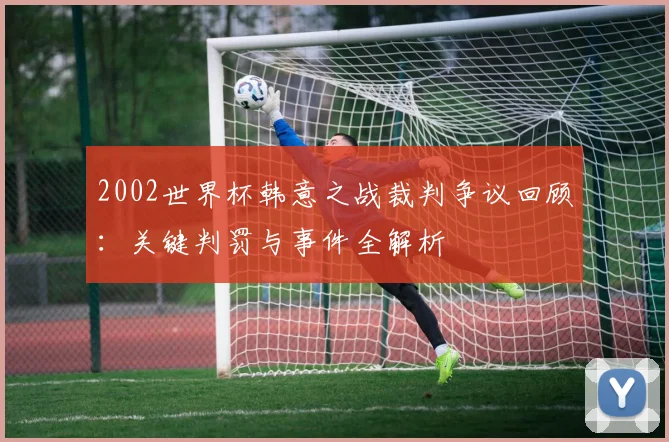 2002世界杯韩意之战裁判争议回顾：关键判罚与事件全解析