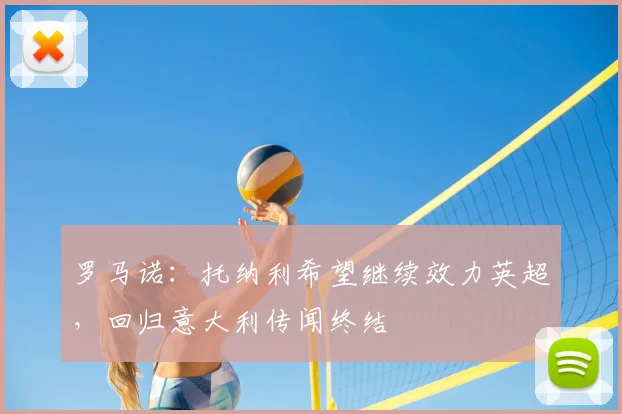 罗马诺：托纳利希望继续效力英超，回归意大利传闻终结
