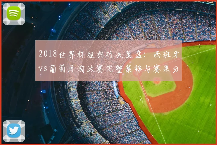 2018世界杯经典对决复盘：西班牙vs葡萄牙淘汰赛完整集锦与赛果分析