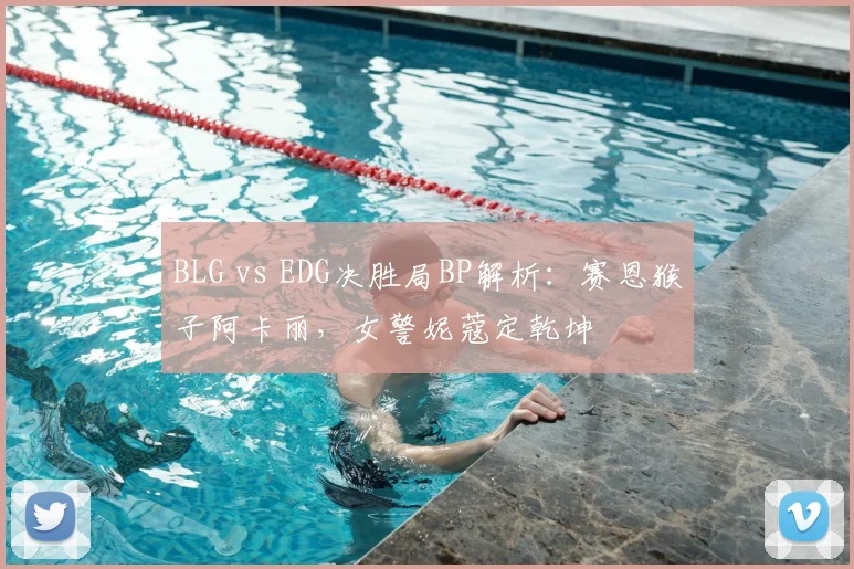 BLG vs EDG决胜局BP解析：赛恩猴子阿卡丽，女警妮蔻定乾坤