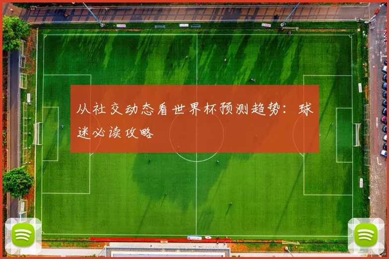 从社交动态看世界杯预测趋势：球迷必读攻略