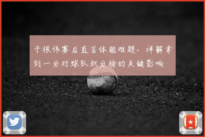 于根伟赛后直言体能难题，详解拿到一分对球队积分榜的关键影响