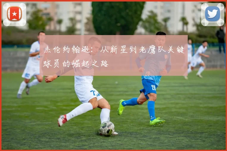 杰伦约翰逊：从新星到老鹰队关键球员的崛起之路