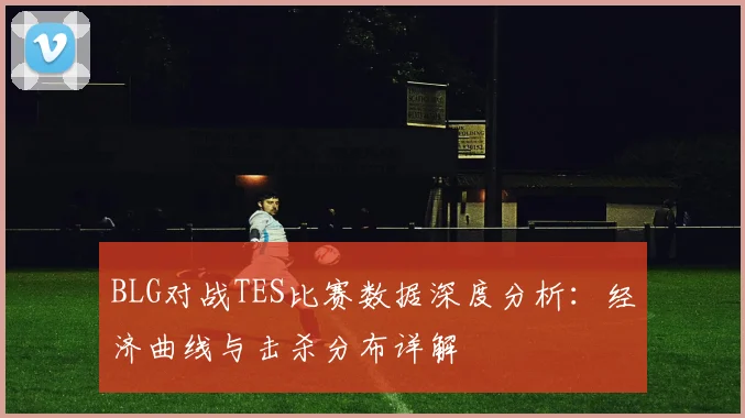 BLG对战TES比赛数据深度分析:经济曲线与击杀分布详解