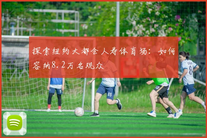 探索纽约大都会人寿体育场：如何容纳8.2万名观众