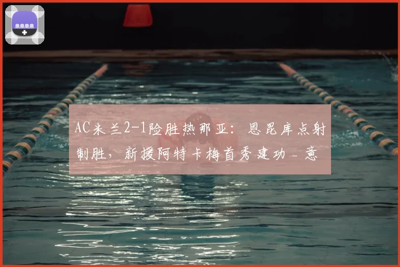 AC米兰2-1险胜热那亚：恩昆库点射制胜，新援阿特卡梅首秀建功 _ 意甲最新战报