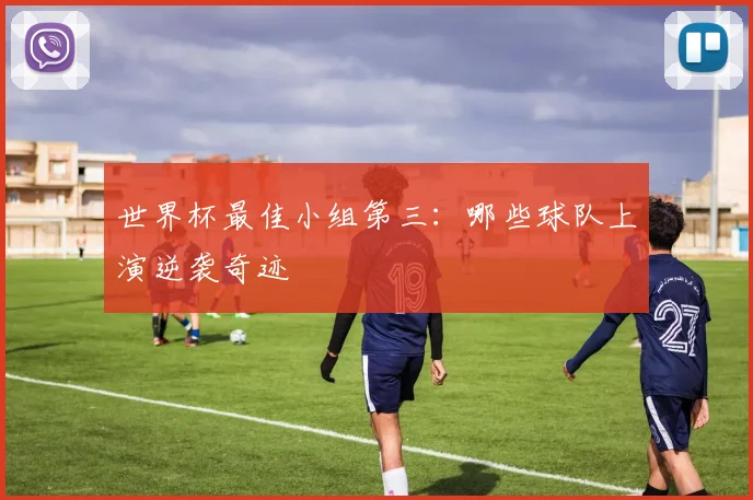 世界杯最佳小组第三：哪些球队上演逆袭奇迹