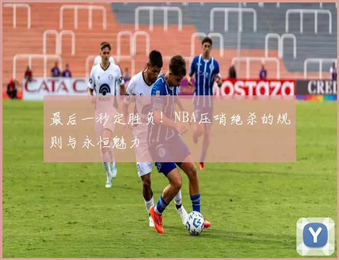 最后一秒定胜负！NBA压哨绝杀的规则与永恒魅力