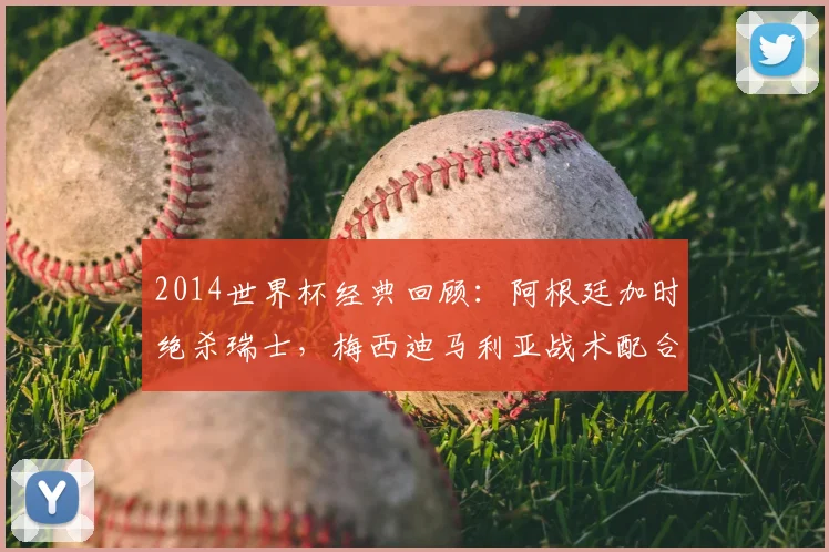2014世界杯经典回顾：阿根廷加时绝杀瑞士，梅西迪马利亚战术配合全解析